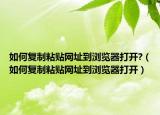 如何复制粘贴网址到浏览器打开?（如何复制粘贴网址到浏览器打开）