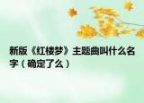 新版《红楼梦》主题曲叫什么名字（确定了么）