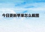 今日更新苹果怎么截图