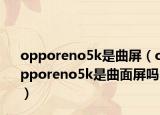 opporeno5k是曲屏（opporeno5k是曲面屏吗）