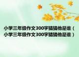 小学三年级作文300字猜猜他是谁（小学三年级作文300字猜猜他是谁）