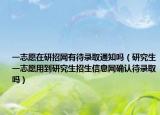一志愿在研招网有待录取通知吗（研究生一志愿用到研究生招生信息网确认待录取吗）
