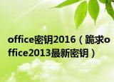 office密钥2016（跪求office2013最新密钥）