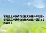 冒险王之神兵传奇终极无敌速升幸运版（冒险王之神兵传奇终极无敌速升版的名字怎么写）