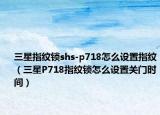 三星指纹锁shs-p718怎么设置指纹（三星P718指纹锁怎么设置关门时间）