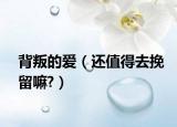 背叛的爱（还值得去挽留嘛?）