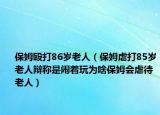保姆殴打86岁老人（保姆虐打85岁老人辩称是闹着玩为啥保姆会虐待老人）