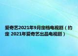 爱奇艺2021年9月定档电视剧（约定 2021年爱奇艺出品电视剧）