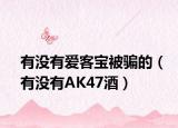 有没有爱客宝被骗的（有没有AK47酒）