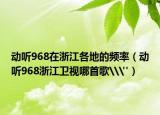 动听968在浙江各地的频率（动听968浙江卫视哪首歌\