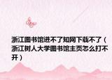 浙江图书馆进不了知网下载不了（浙江树人大学图书馆主页怎么打不开）