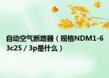自动空气断路器（规格NDM1-63c25／3p是什么）