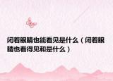 闭着眼睛也能看见是什么（闭着眼睛也看得见和是什么）