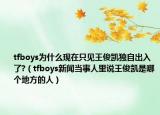 tfboys为什么现在只见王俊凯独自出入了?（tfboys新闻当事人里说王俊凯是哪个地方的人）