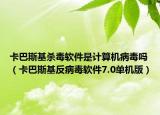卡巴斯基杀毒软件是计算机病毒吗（卡巴斯基反病毒软件7.0单机版）