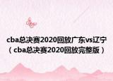 cba总决赛2020回放广东vs辽宁（cba总决赛2020回放完整版）