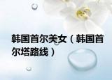 韩国首尔美女（韩国首尔塔路线）