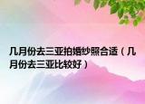 几月份去三亚拍婚纱照合适（几月份去三亚比较好）