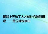 既然上天给了人才就让它被利用吧——黄玉峰说李白