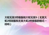 大蛇无双2终极版和大蛇无双3（无双大蛇2特别版和无双大蛇2终极版的格式一样吗）
