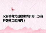 汉丽轩韩式自助烤肉价格（汉丽轩韩式自助烤肉）