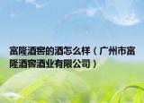 富隆酒窖的酒怎么样（广州市富隆酒窖酒业有限公司）