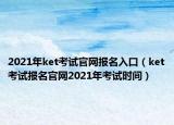 2021年ket考试官网报名入口（ket考试报名官网2021年考试时间）