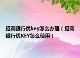 招商银行优key怎么办理（招商银行优KEY怎么使用）