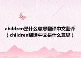children是什么意思翻译中文翻译（children翻译中文是什么意思）