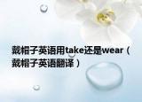 戴帽子英语用take还是wear（戴帽子英语翻译）