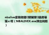 nbalive鍙戠敓鏈煡閿欒鎬庝箞瑙ｅ喅（NBALIVEX.exe弹出问题）