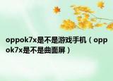 oppok7x是不是游戏手机（oppok7x是不是曲面屏）