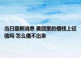 当日最新消息 美团里的借钱上征信吗 怎么借不出来