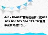 443×18-6987的简便运算（把698 697 696 695 694 693 692变成乘法算式是什么）