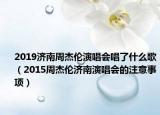 2019济南周杰伦演唱会唱了什么歌（2015周杰伦济南演唱会的注意事项）