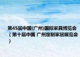 第45届中国(广州)国际家具博览会（第十届中国 广州定制家居展览会）