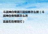 斗战神白骨洞三层任务怎么接（斗战神白骨残骸怎么弄|蓝晶石在哪里打）
