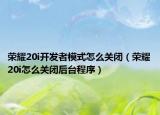 荣耀20i开发者模式怎么关闭（荣耀20i怎么关闭后台程序）