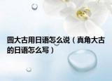 圆大古用日语怎么说（真角大古的日语怎么写）