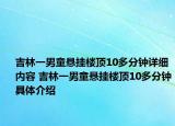 吉林一男童悬挂楼顶10多分钟详细内容 吉林一男童悬挂楼顶10多分钟具体介绍