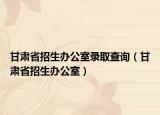 甘肃省招生办公室录取查询（甘肃省招生办公室）