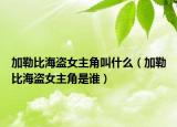 加勒比海盗女主角叫什么（加勒比海盗女主角是谁）