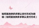 如何更改拼多多默认支付方式为微信（如何更改拼多多默认支付方式）