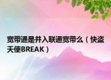宽带通是并入联通宽带么（快盗天使BREAK）