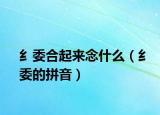 纟委合起来念什么（纟委的拼音）