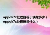 oppok7x处理器等于骁龙多少（oppok7x处理器是什么）