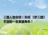 三国人物袁绍（袁绍 《梦三国》手游的一名英雄角色）