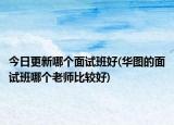 今日更新哪个面试班好(华图的面试班哪个老师比较好)