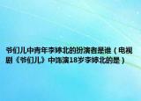 爷们儿中青年李婷北的扮演者是谁（电视剧《爷们儿》中饰演18岁李婷北的是）