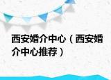 西安婚介中心（西安婚介中心推荐）